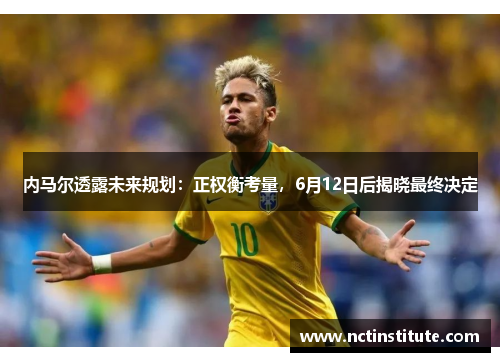内马尔透露未来规划：正权衡考量，6月12日后揭晓最终决定